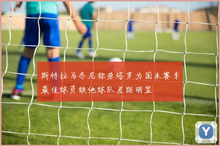 斯特拉马乔尼称劳塔罗为国米赛季最佳球员缺他球队差距明显