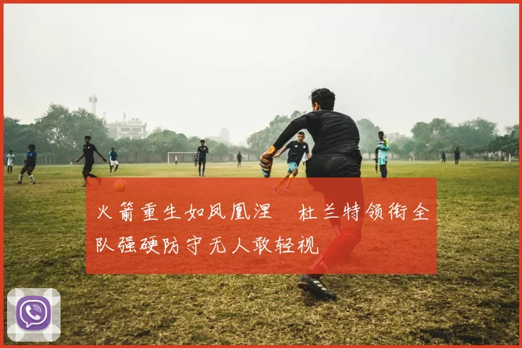 火箭重生如凤凰涅槃杜兰特领衔全队强硬防守无人敢轻视