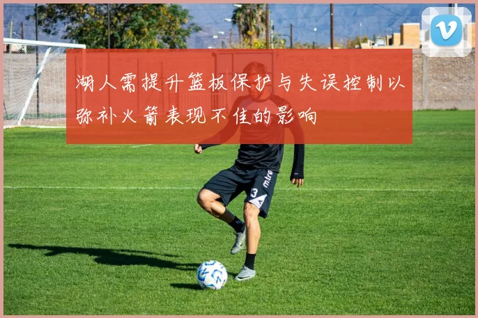 湖人需提升篮板保护与失误控制以弥补火箭表现不佳的影响