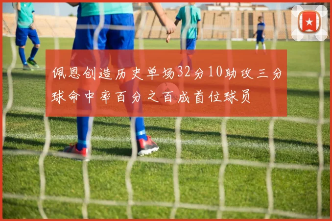 佩恩创造历史单场32分10助攻三分球命中率百分之百成首位球员