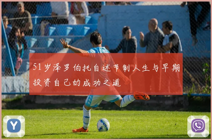 51岁泽罗伯托自述节制人生与早期投资自己的成功之道