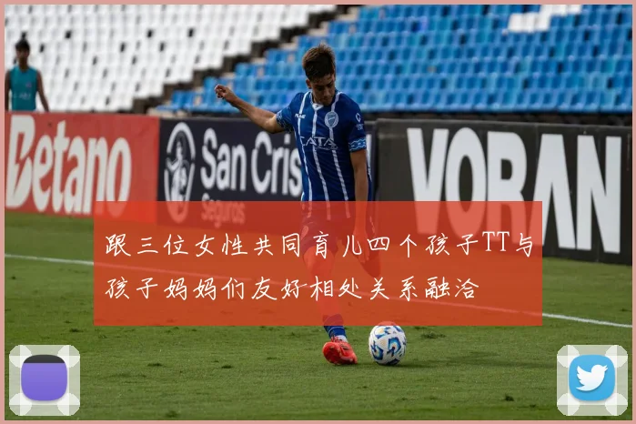 跟三位女性共同育儿四个孩子TT与孩子妈妈们友好相处关系融洽