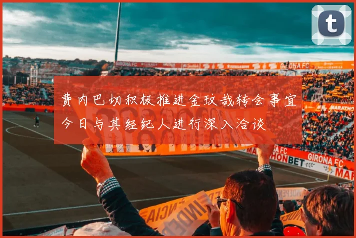 费内巴切积极推进金玟哉转会事宜今日与其经纪人进行深入洽谈