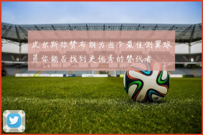 皮尔斯称赞布朗为当今最佳侧翼球员你能否找到更优秀的替代者