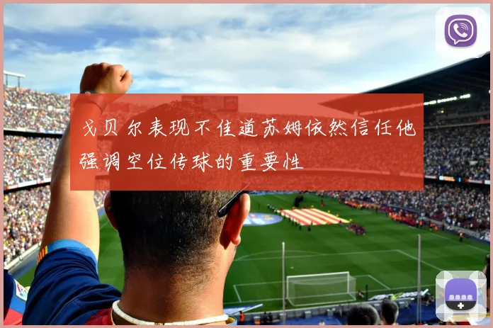 戈贝尔表现不佳道苏姆依然信任他强调空位传球的重要性