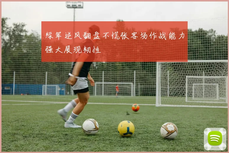绿军逆风翻盘不慌张客场作战能力强大展现韧性