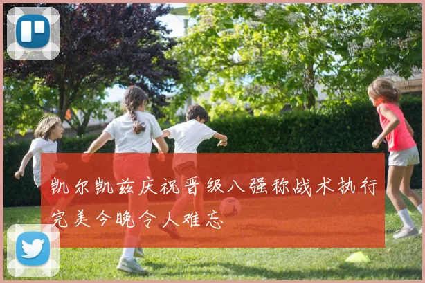 凯尔凯兹庆祝晋级八强称战术执行完美今晚令人难忘