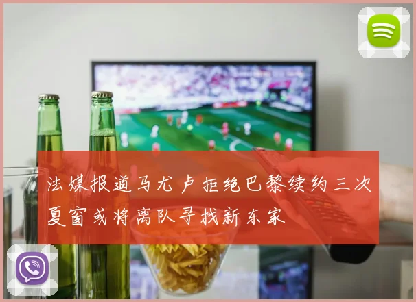 法媒报道马尤卢拒绝巴黎续约三次夏窗或将离队寻找新东家