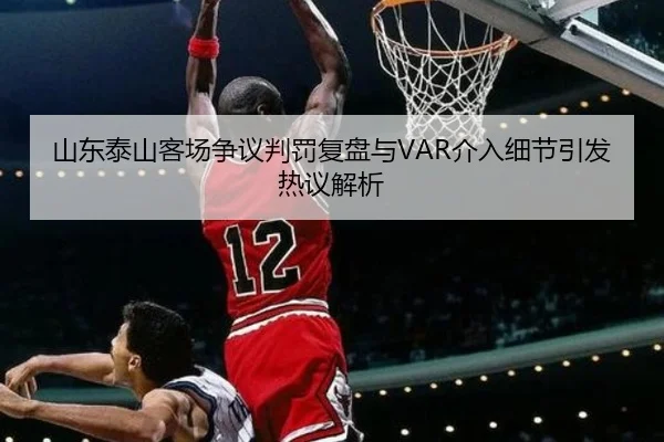 山东泰山客场争议判罚复盘与VAR介入细节引发热议解析